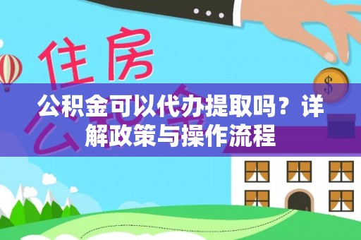 顺昌公积金可以代办提取吗？详解政策与操作流程