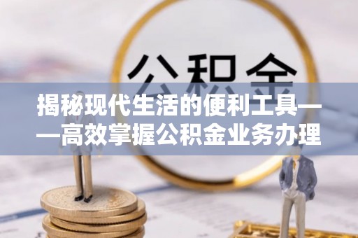 顺昌揭秘现代生活的便利工具——高效掌握公积金业务办理流程的关键步骤