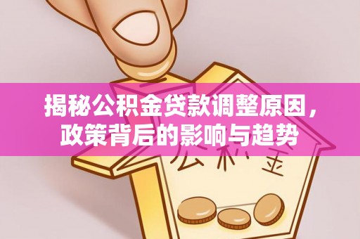顺昌揭秘公积金贷款调整原因，政策背后的影响与趋势