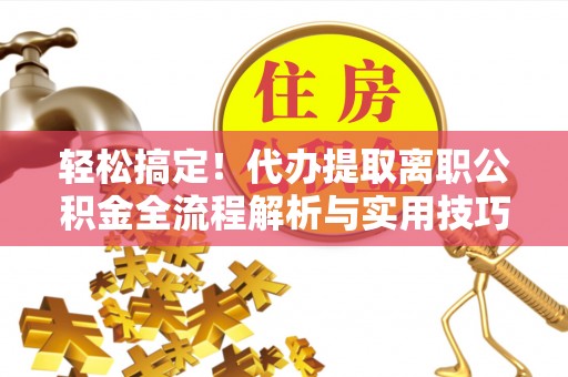 顺昌轻松搞定！代办提取离职公积金全流程解析与实用技巧