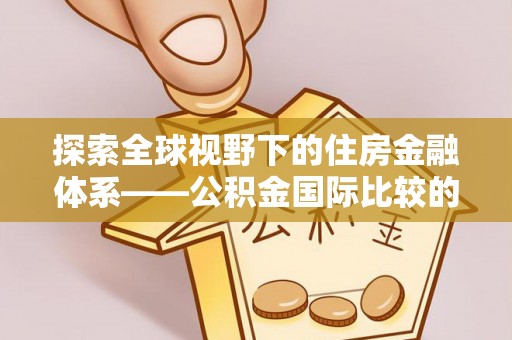 顺昌探索全球视野下的住房金融体系——公积金国际比较的深度解析