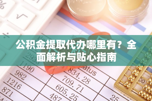 顺昌公积金提取代办哪里有？全面解析与贴心指南