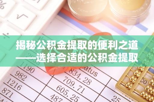 顺昌揭秘公积金提取的便利之道——选择合适的公积金提取代办公司是关键