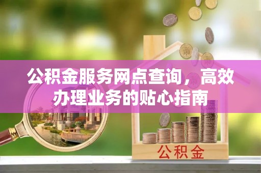 顺昌公积金服务网点查询，高效办理业务的贴心指南
