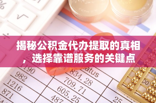顺昌揭秘公积金代办提取的真相，选择靠谱服务的关键点