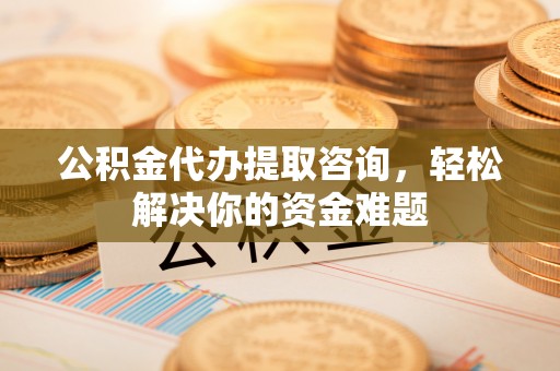 顺昌公积金代办提取咨询，轻松解决你的资金难题