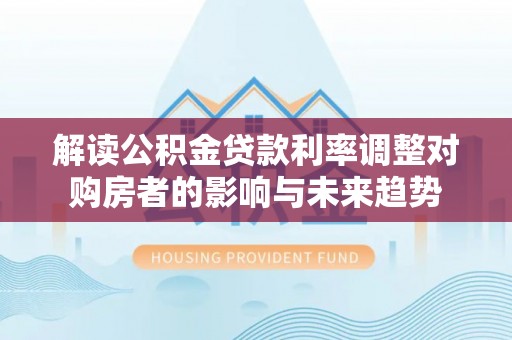 顺昌解读公积金贷款利率调整对购房者的影响与未来趋势