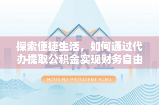 顺昌探索便捷生活，如何通过代办提取公积金实现财务自由