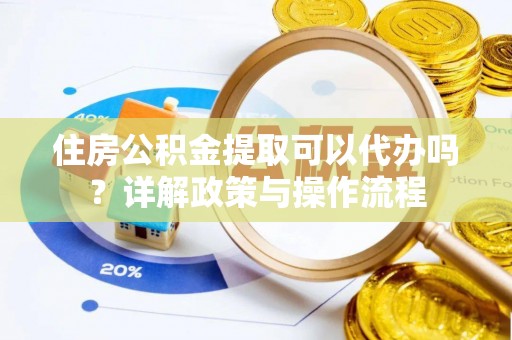 顺昌住房公积金提取可以代办吗？详解政策与操作流程
