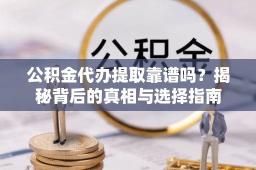 顺昌公积金代办提取靠谱吗？揭秘背后的真相与选择指南