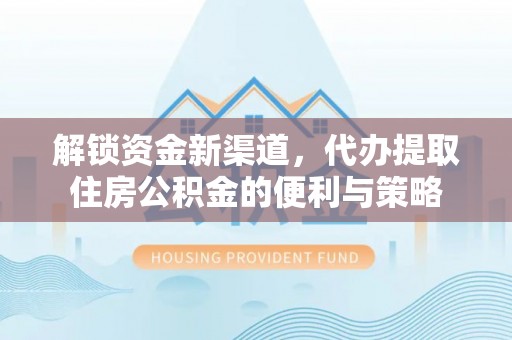 顺昌解锁资金新渠道，代办提取住房公积金的便利与策略