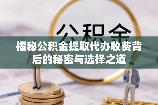 顺昌揭秘公积金提取代办收费背后的秘密与选择之道