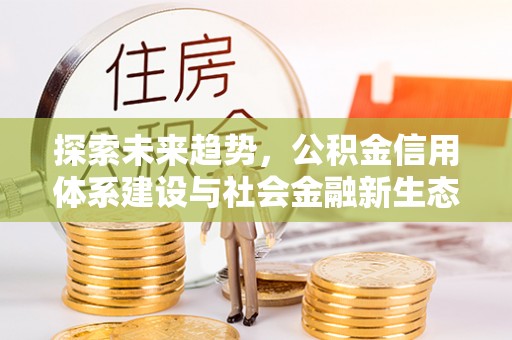 顺昌探索未来趋势，公积金信用体系建设与社会金融新生态