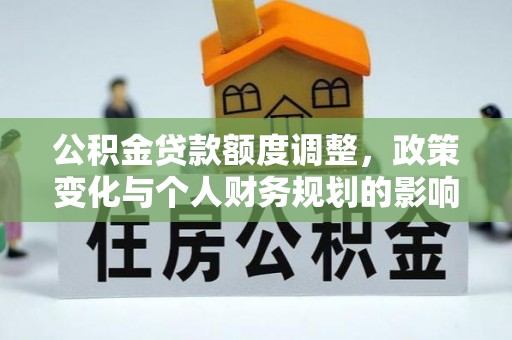 顺昌公积金贷款额度调整，政策变化与个人财务规划的影响