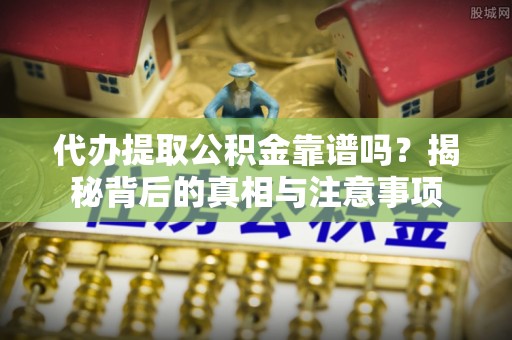 顺昌代办提取公积金靠谱吗？揭秘背后的真相与注意事项
