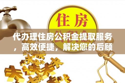 顺昌代办理住房公积金提取服务，高效便捷，解决您的后顾之忧