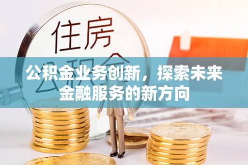 顺昌公积金业务创新，探索未来金融服务的新方向