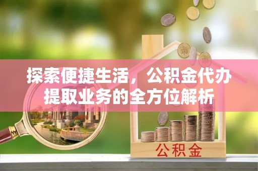 顺昌探索便捷生活，公积金代办提取业务的全方位解析