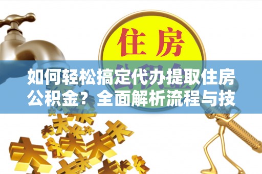 顺昌如何轻松搞定代办提取住房公积金？全面解析流程与技巧