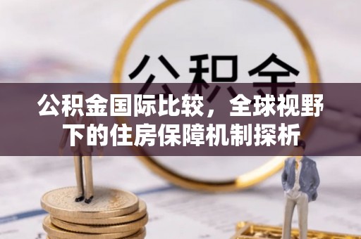 顺昌公积金国际比较，全球视野下的住房保障机制探析