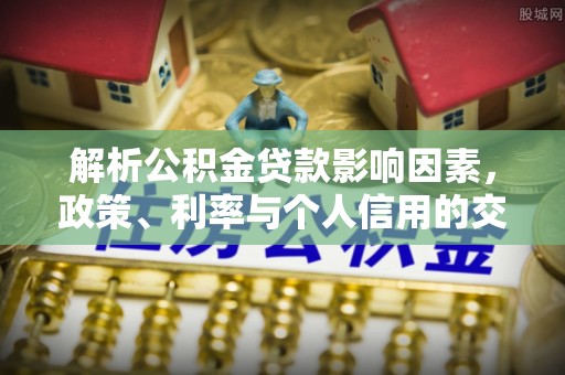 顺昌解析公积金贷款影响因素，政策、利率与个人信用的交织作用