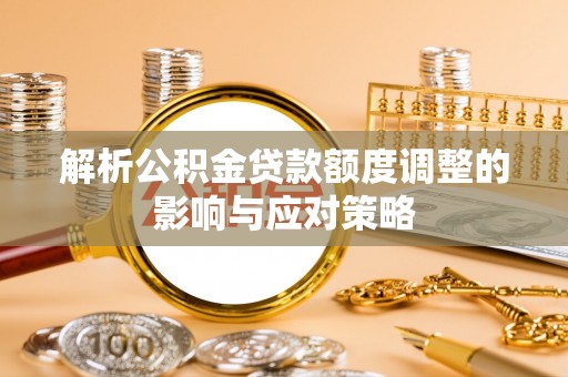 顺昌解析公积金贷款额度调整的影响与应对策略