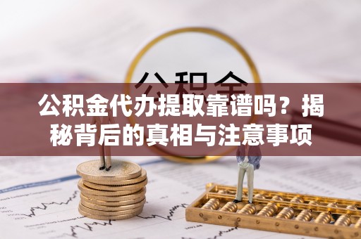 顺昌公积金代办提取靠谱吗？揭秘背后的真相与注意事项