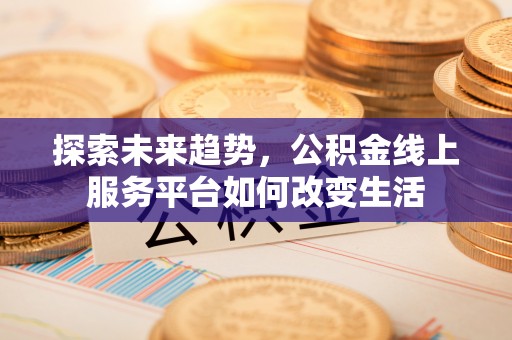 顺昌探索未来趋势，公积金线上服务平台如何改变生活