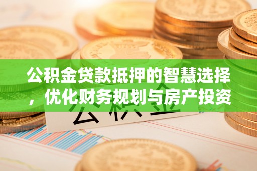 顺昌公积金贷款抵押的智慧选择，优化财务规划与房产投资