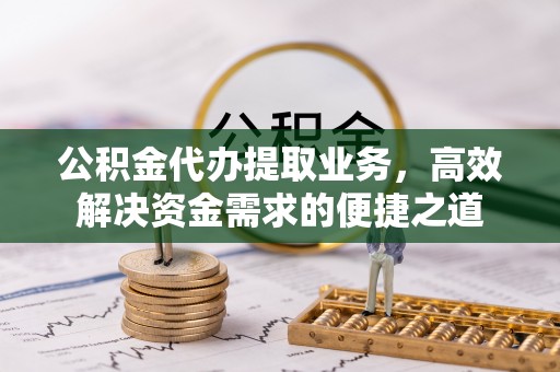 顺昌公积金代办提取业务，高效解决资金需求的便捷之道