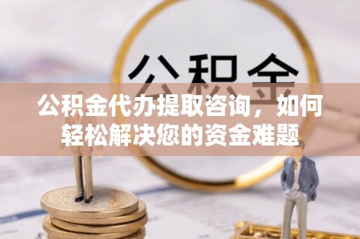 顺昌公积金代办提取咨询，如何轻松解决您的资金难题