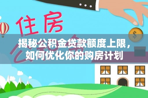 顺昌揭秘公积金贷款额度上限，如何优化你的购房计划