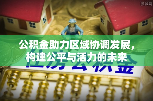 顺昌公积金助力区域协调发展，构建公平与活力的未来