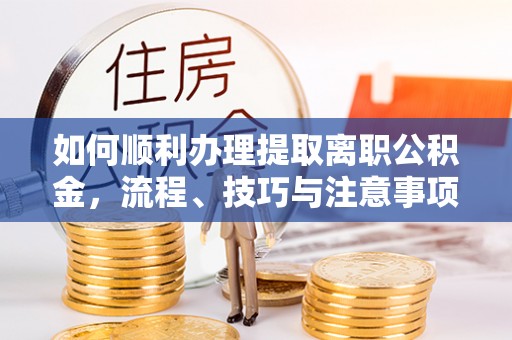 顺昌如何顺利办理提取离职公积金，流程、技巧与注意事项全解析