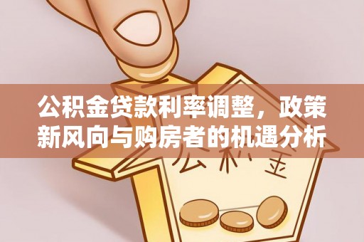 顺昌公积金贷款利率调整，政策新风向与购房者的机遇分析