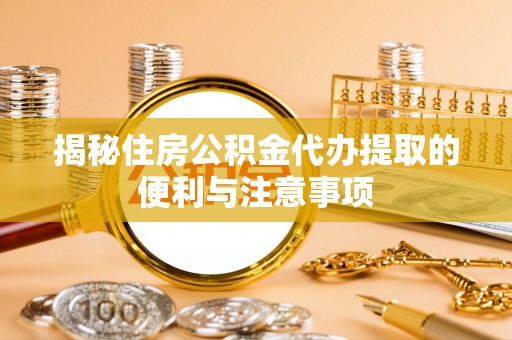 顺昌揭秘住房公积金代办提取的便利与注意事项