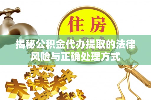 顺昌揭秘公积金代办提取的法律风险与正确处理方式