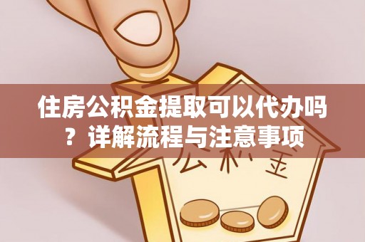 顺昌住房公积金提取可以代办吗？详解流程与注意事项