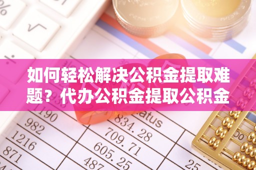 顺昌如何轻松解决公积金提取难题？代办公积金提取公积金服务详解