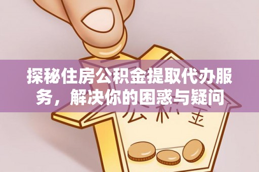 顺昌探秘住房公积金提取代办服务，解决你的困惑与疑问