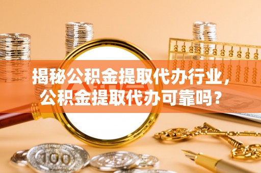 顺昌揭秘公积金提取代办行业，公积金提取代办可靠吗？