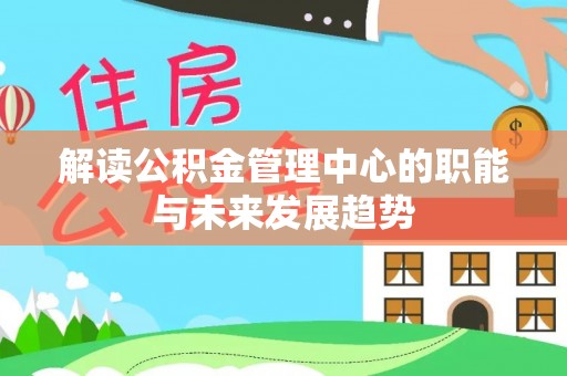 顺昌解读公积金管理中心的职能与未来发展趋势