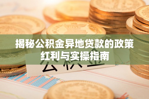 顺昌揭秘公积金异地贷款的政策红利与实操指南