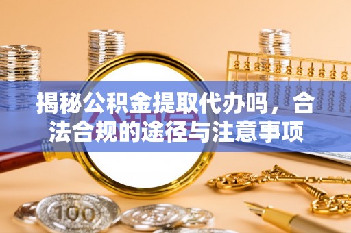 顺昌揭秘公积金提取代办吗，合法合规的途径与注意事项