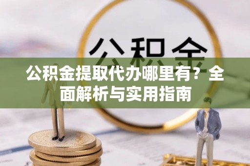 顺昌公积金提取代办哪里有？全面解析与实用指南