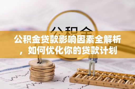 顺昌公积金贷款影响因素全解析，如何优化你的贷款计划