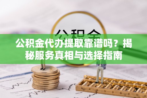 顺昌公积金代办提取靠谱吗？揭秘服务真相与选择指南