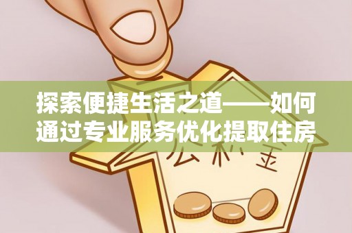 顺昌探索便捷生活之道——如何通过专业服务优化提取住房公积金代办体验