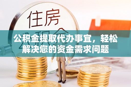 顺昌公积金提取代办事宜，轻松解决您的资金需求问题