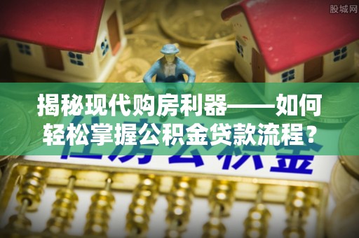 顺昌揭秘现代购房利器——如何轻松掌握公积金贷款流程？